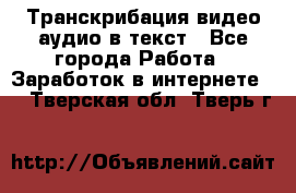 Транскрибация видео/аудио в текст - Все города Работа » Заработок в интернете   . Тверская обл.,Тверь г.